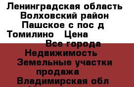 Ленинградская область Волховский район Пашское с/пос д. Томилино › Цена ­ 40 000 000 - Все города Недвижимость » Земельные участки продажа   . Владимирская обл.,Муромский р-н